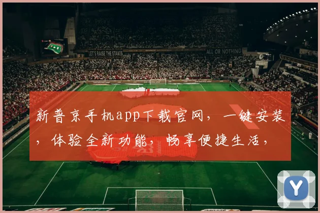新普京手机app下载官网，一键安装，体验全新功能，畅享便捷生活，三步轻松搞定，不容错过