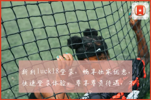 新利luck18登录，畅享独家优惠，快速登录体验，尊享尊贵待遇，不容错过