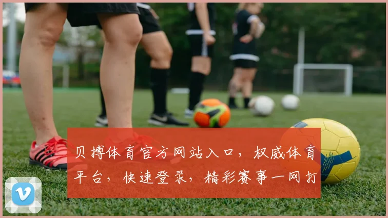 贝搏体育官方网站入口，权威体育平台，快速登录，精彩赛事一网打尽，敬请关注