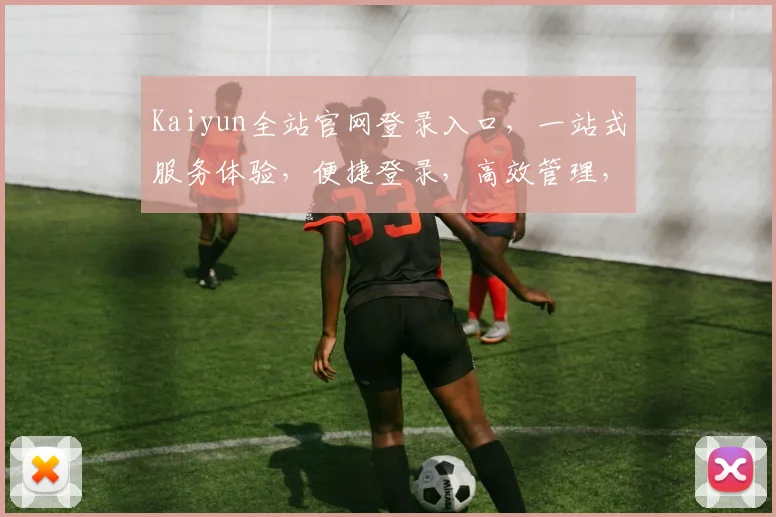 Kaiyun全站官网登录入口，一站式服务体验，便捷登录，高效管理，必看攻略，助力成功