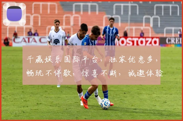 千赢娱乐国际平台，独家优惠多，畅玩不停歇，惊喜不断，诚邀体验