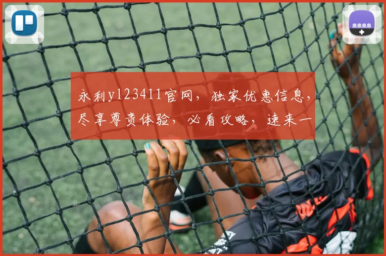 永利yl23411官网，独家优惠信息，尽享尊贵体验，必看攻略，速来一探究竟
