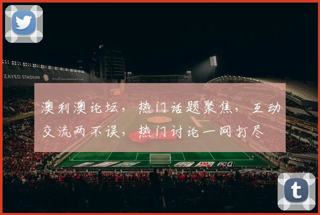 澳利澳论坛，热门话题聚焦，互动交流两不误，热门讨论一网打尽