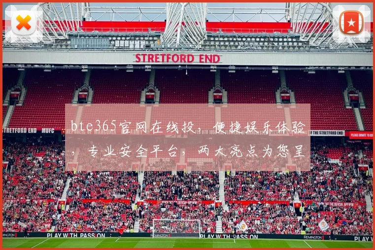 bte365官网在线投，便捷娱乐体验，专业安全平台，两大亮点为您呈现，不容错过