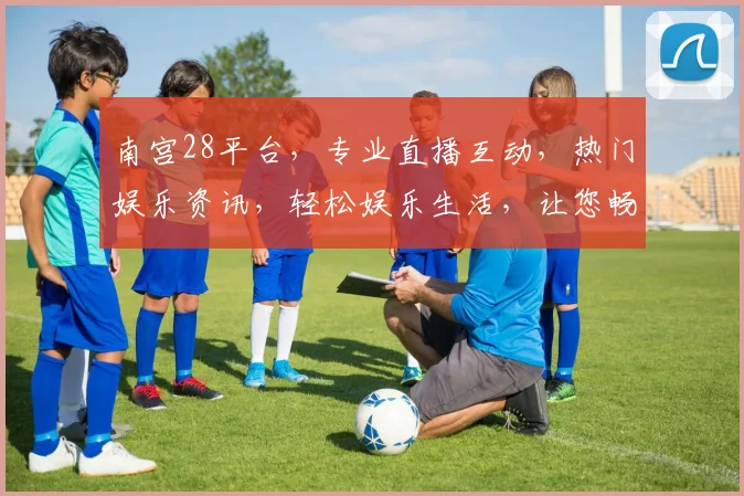 南宫28平台，专业直播互动，热门娱乐资讯，轻松娱乐生活，让您畅享娱乐盛宴。