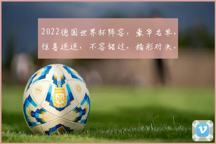 2022德国世界杯阵容，豪华名单，惊喜连连，不容错过，精彩对决，即将上演