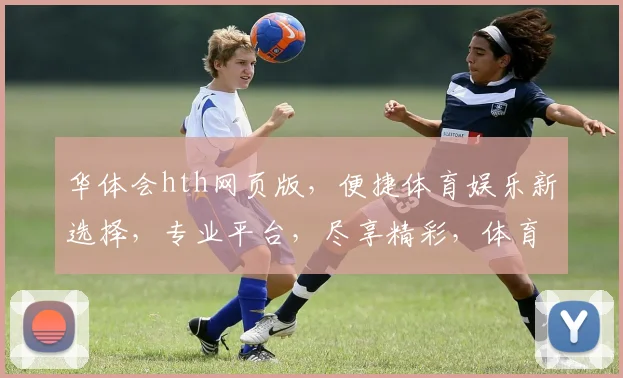 华体会hth网页版，便捷体育娱乐新选择，专业平台，尽享精彩，体育迷必看