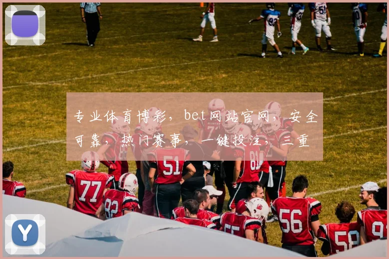 专业体育博彩，bet网站官网，安全可靠，热门赛事，一键投注，三重保障，尽享乐趣
