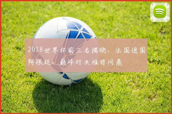 2018世界杯前三名揭晓，法国德国阿根廷，巅峰对决谁将问鼎