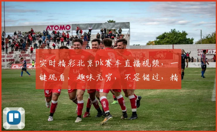 实时精彩北京pk赛车直播视频，一键观看，趣味无穷，不容错过，精彩不断