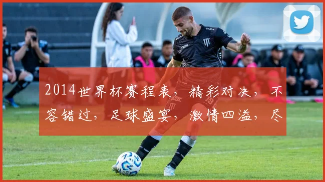 2014世界杯赛程表，精彩对决，不容错过，足球盛宴，激情四溢，尽在掌握