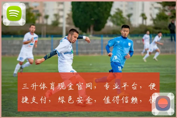 三升体育现金官网，专业平台，便捷支付，绿色安全，值得信赖，快速开户体验